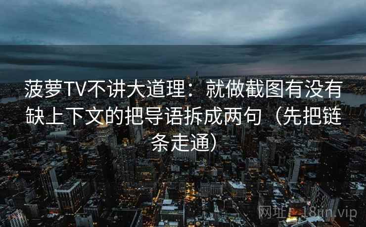 菠萝TV不讲大道理：就做截图有没有缺上下文的把导语拆成两句（先把链条走通）  第1张