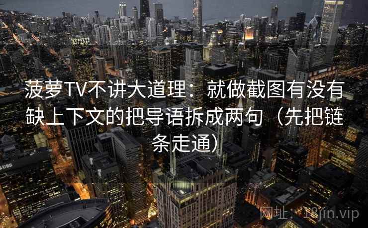 菠萝TV不讲大道理：就做截图有没有缺上下文的把导语拆成两句（先把链条走通）  第2张
