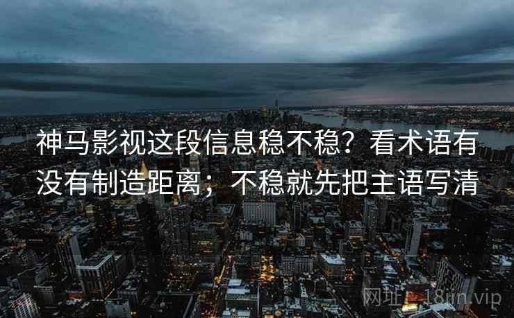 神马影视这段信息稳不稳?看术语有没有制造距离;不稳就先把主语写清 第1张 神马影视这段信息稳不稳?看术语有没有制造距离;不稳就先把主语写清 第1张