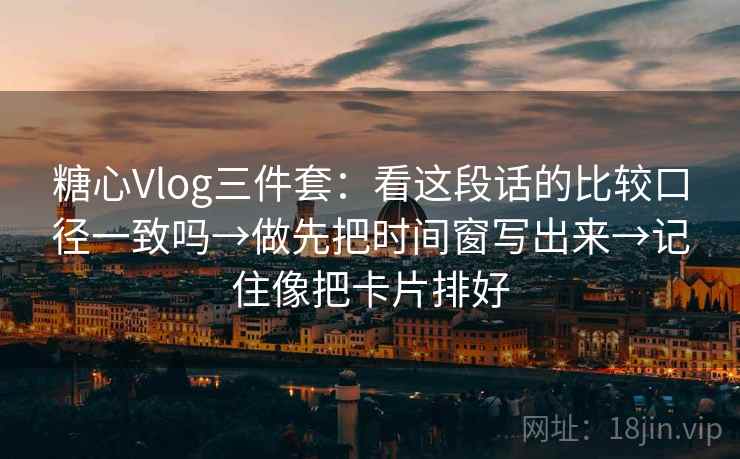 糖心Vlog三件套：看这段话的比较口径一致吗→做先把时间窗写出来→记住像把卡片排好  第1张