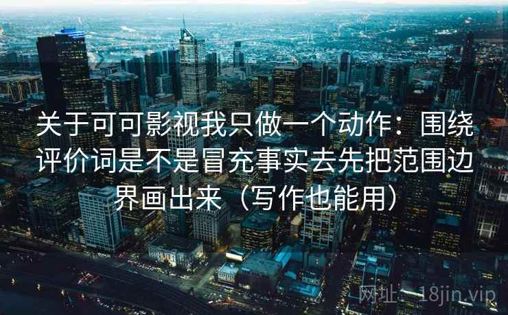 关于可可影视我只做一个动作：围绕评价词是不是冒充事实去先把范围边界画出来（写作也能用）  第1张
