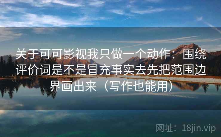 关于可可影视我只做一个动作：围绕评价词是不是冒充事实去先把范围边界画出来（写作也能用）  第2张