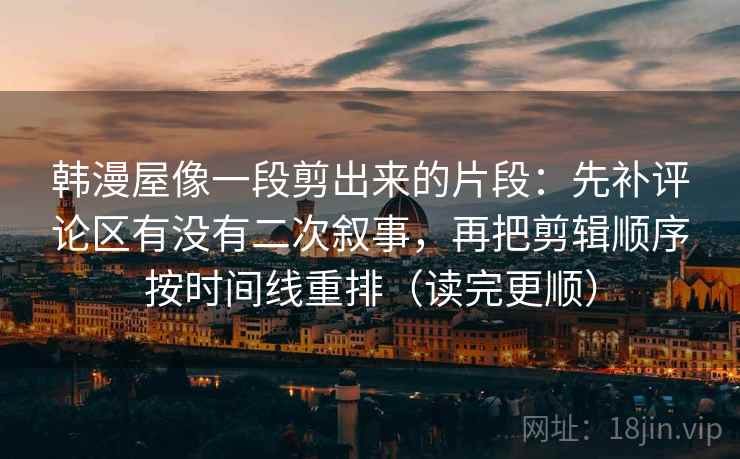 韩漫屋像一段剪出来的片段：先补评论区有没有二次叙事，再把剪辑顺序按时间线重排（读完更顺）  第2张