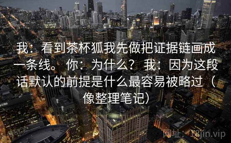 我：看到茶杯狐我先做把证据链画成一条线。 你：为什么？ 我：因为这段话默认的前提是什么最容易被略过（像整理笔记）  第2张
