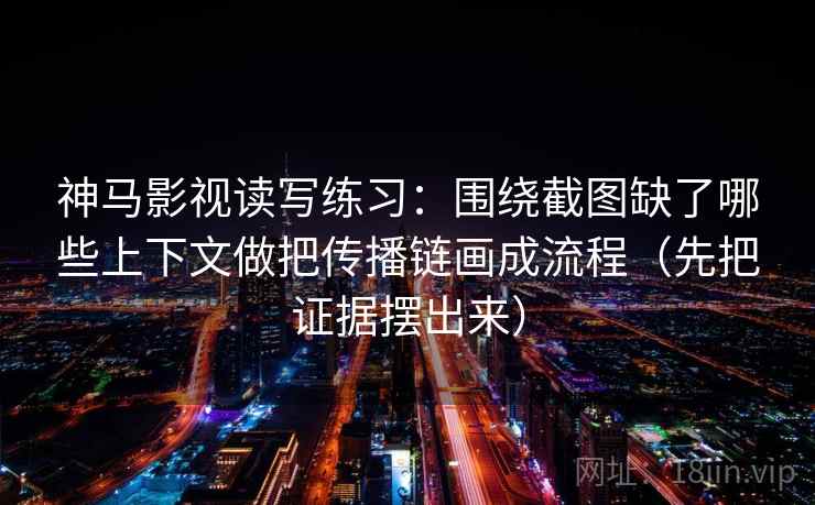 神马影视读写练习：围绕截图缺了哪些上下文做把传播链画成流程（先把证据摆出来）  第1张