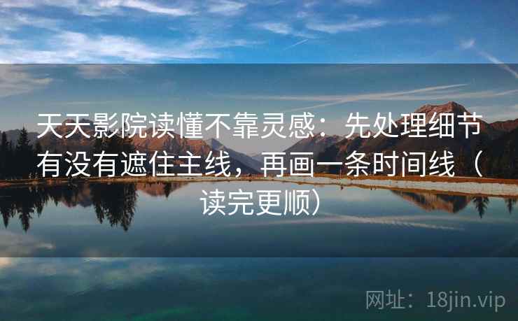 天天影院读懂不靠灵感：先处理细节有没有遮住主线，再画一条时间线（读完更顺）  第2张